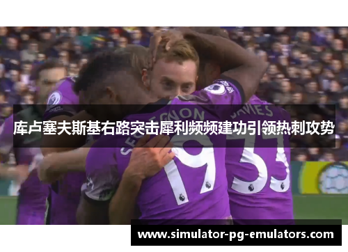 库卢塞夫斯基右路突击犀利频频建功引领热刺攻势