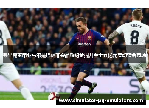 弗里克重申亚马尔是巴萨非卖品解约金提升至十五亿元震动转会市场