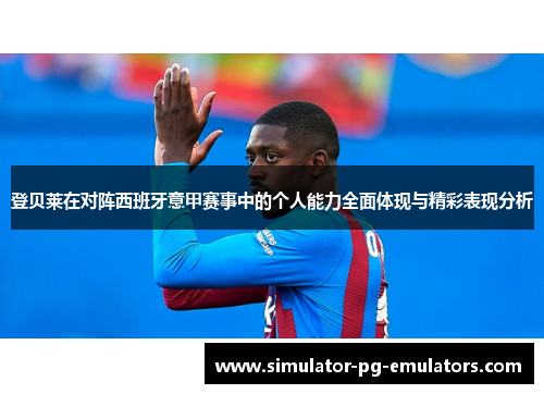 登贝莱在对阵西班牙意甲赛事中的个人能力全面体现与精彩表现分析