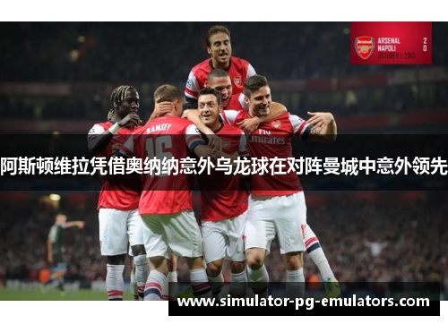 阿斯顿维拉凭借奥纳纳意外乌龙球在对阵曼城中意外领先 阿斯顿维拉凭借奥纳纳意外乌龙球在对阵曼城中意外领先