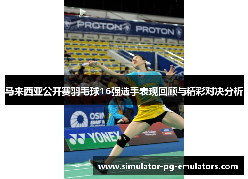 马来西亚公开赛羽毛球16强选手表现回顾与精彩对决分析