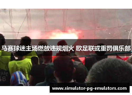 马赛球迷主场燃放违规烟火 欧足联或重罚俱乐部