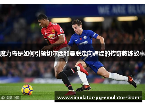 魔力鸟是如何引领切尔西和曼联走向辉煌的传奇教练故事