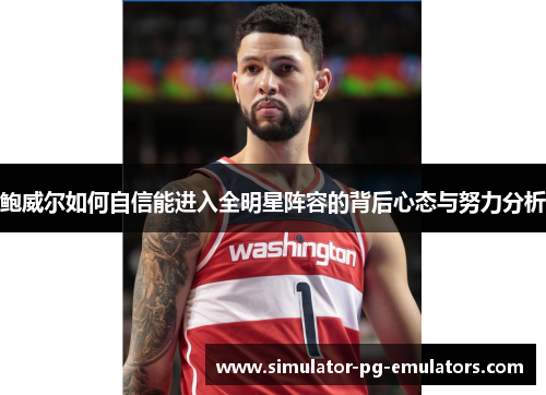 鲍威尔如何自信能进入全明星阵容的背后心态与努力分析