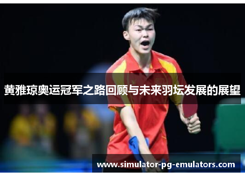 黄雅琼奥运冠军之路回顾与未来羽坛发展的展望