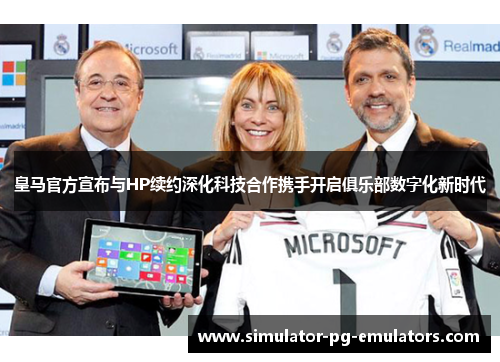 皇马官方宣布与HP续约深化科技合作携手开启俱乐部数字化新时代