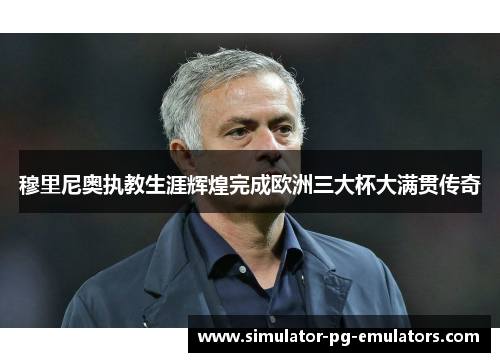 穆里尼奥执教生涯辉煌完成欧洲三大杯大满贯传奇