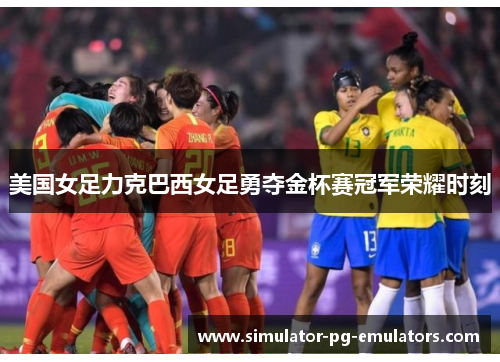 美国女足力克巴西女足勇夺金杯赛冠军荣耀时刻