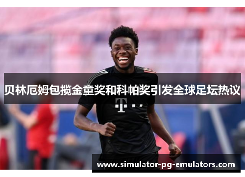 贝林厄姆包揽金童奖和科帕奖引发全球足坛热议