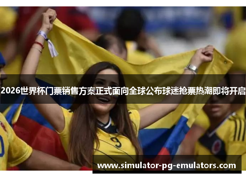 2026世界杯门票销售方案正式面向全球公布球迷抢票热潮即将开启