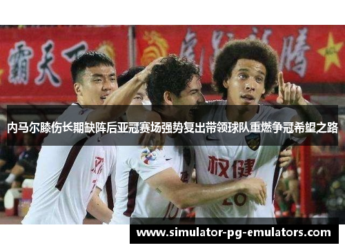 内马尔膝伤长期缺阵后亚冠赛场强势复出带领球队重燃争冠希望之路